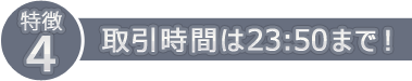 取引時間は23：50まで！