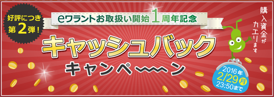 好評につき第２弾！ eワラントお取扱い開始1周年記念キャッシュバックキャンペーン期間:2016年1月4日（月）～2月29日（月）