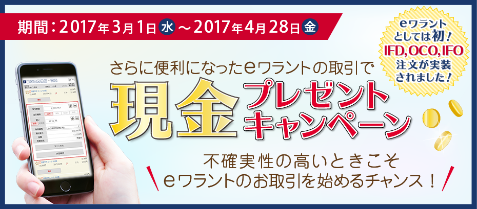 さらに便利になったeワラントの取引で、キャンペーン期間中にお取引いただいた買付代金に応じて現金をプレゼント、期間：2017年3月1日（水）～2017年4月28日（金）